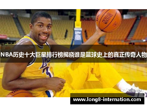 NBA历史十大巨星排行榜揭晓谁是篮球史上的真正传奇人物