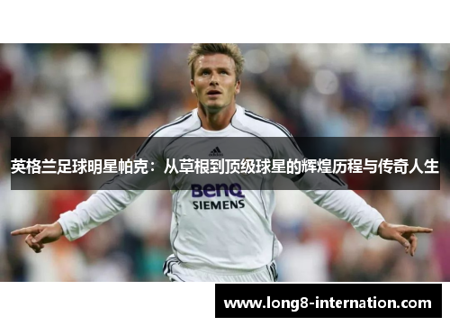 英格兰足球明星帕克：从草根到顶级球星的辉煌历程与传奇人生