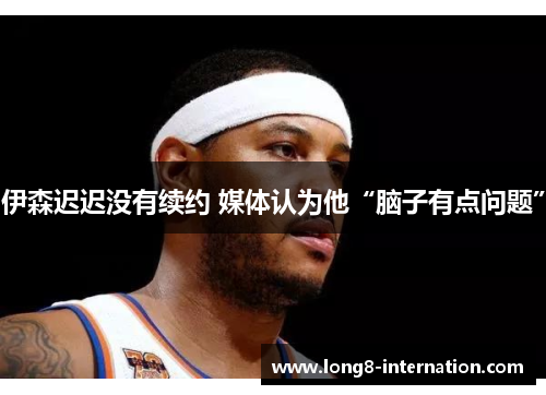 伊森迟迟没有续约 媒体认为他“脑子有点问题”