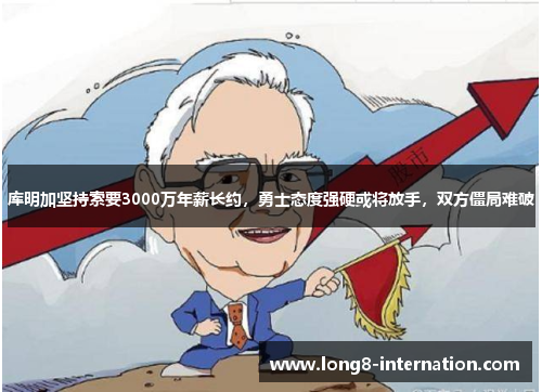 库明加坚持索要3000万年薪长约，勇士态度强硬或将放手，双方僵局难破