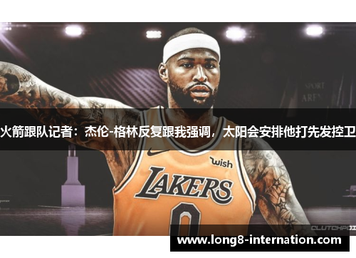 火箭跟队记者：杰伦-格林反复跟我强调，太阳会安排他打先发控卫