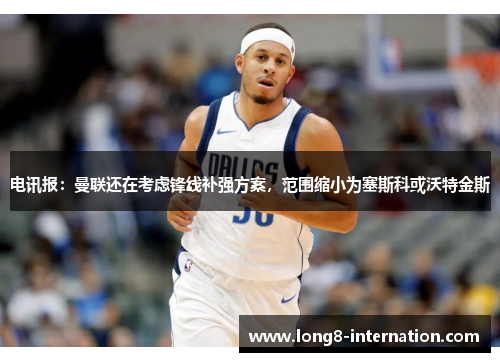 电讯报：曼联还在考虑锋线补强方案，范围缩小为塞斯科或沃特金斯